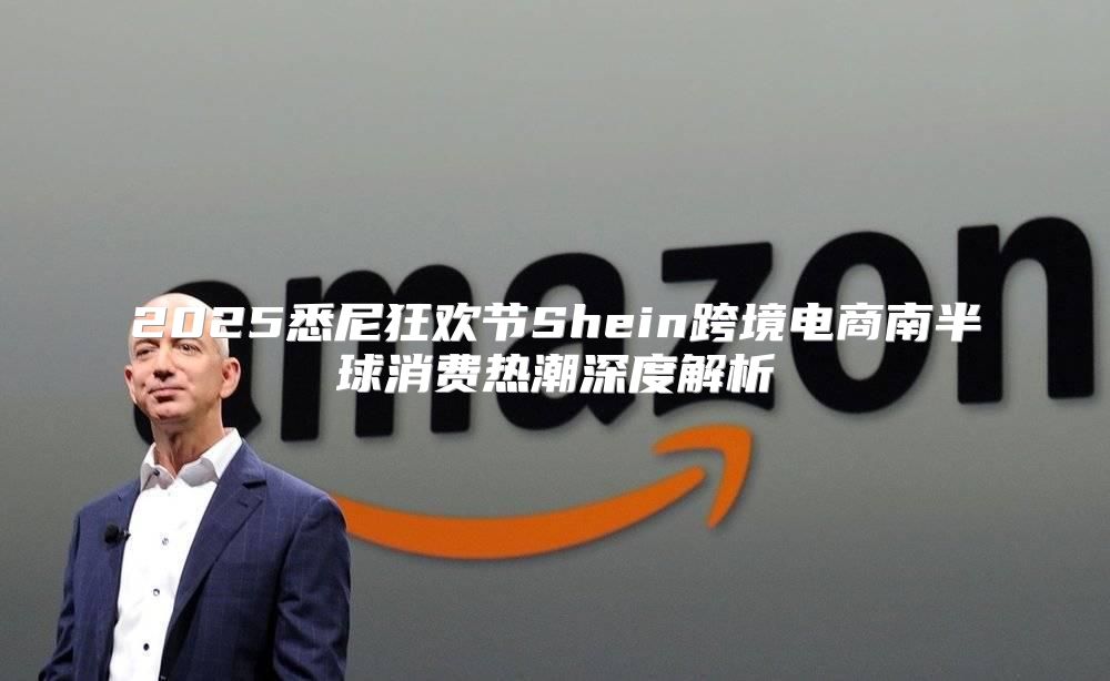 2025悉尼狂欢节Shein跨境电商南半球消费热潮深度解析