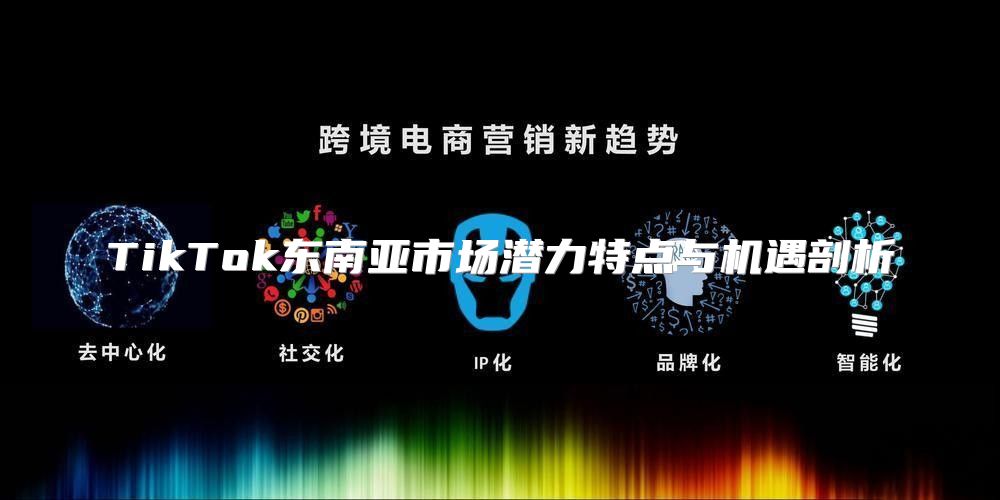 TikTok东南亚市场潜力特点与机遇剖析