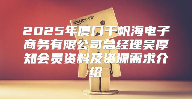 2025年厦门千帆海电子商务有限公司总经理吴厚知会员资料及资源需求介绍