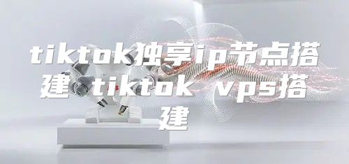 tiktok独享ip节点搭建 tiktok vps搭建