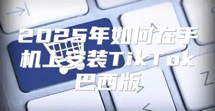 2025年如何在手机上安装TikTok巴西版