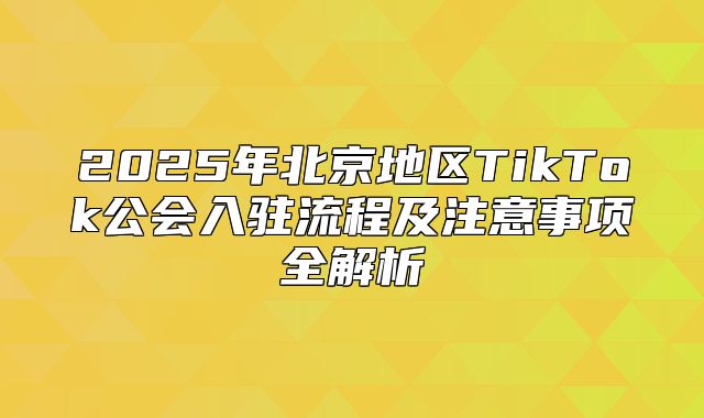 2025年北京地区TikTok公会入驻流程及注意事项全解析
