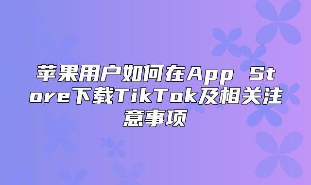 苹果用户如何在App Store下载TikTok及相关注意事项