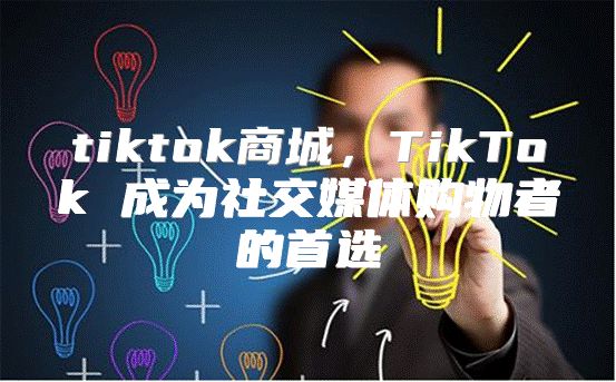 tiktok商城，TikTok 成为社交媒体购物者的首选