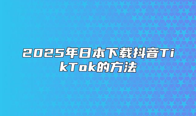 2025年日本下载抖音TikTok的方法