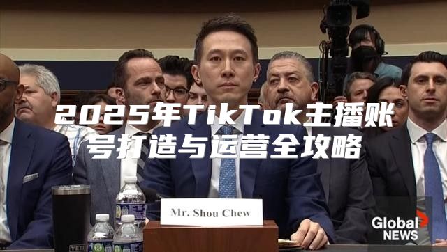 2025年TikTok主播账号打造与运营全攻略