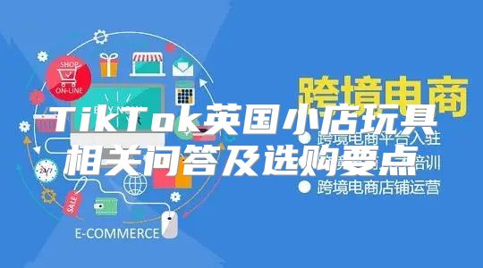 TikTok英国小店玩具相关问答及选购要点