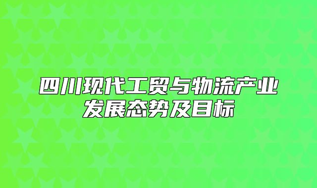 四川现代工贸与物流产业发展态势及目标