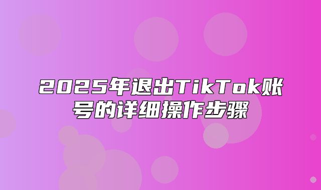 2025年退出TikTok账号的详细操作步骤