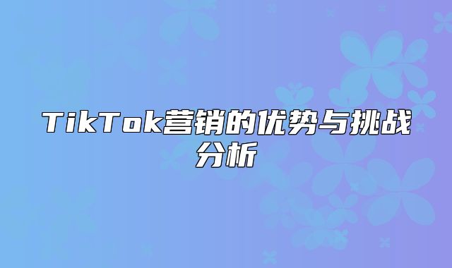 TikTok营销的优势与挑战分析