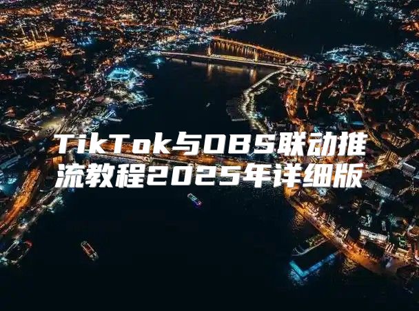 TikTok与OBS联动推流教程2025年详细版