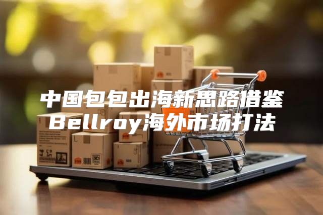 中国包包出海新思路借鉴Bellroy海外市场打法