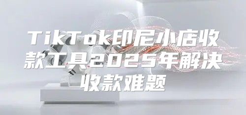 TikTok印尼小店收款工具2025年解决收款难题