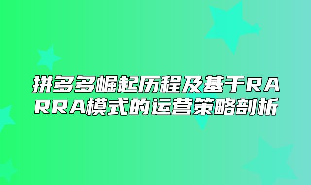 拼多多崛起历程及基于RARRA模式的运营策略剖析