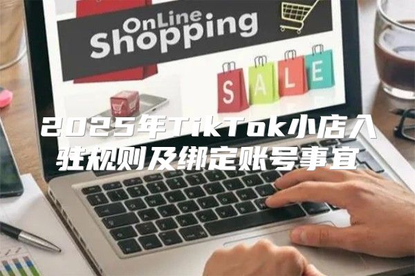 2025年TikTok小店入驻规则及绑定账号事宜