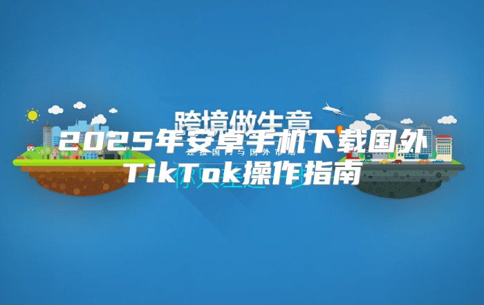 2025年安卓手机下载国外TikTok操作指南