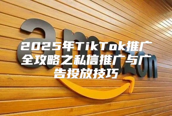 2025年TikTok推广全攻略之私信推广与广告投放技巧