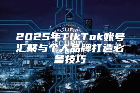 2025年TikTok账号汇聚与个人品牌打造必备技巧