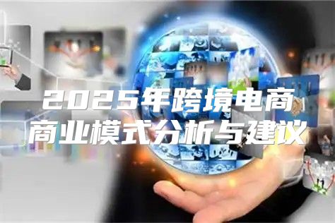 2025年跨境电商商业模式分析与建议