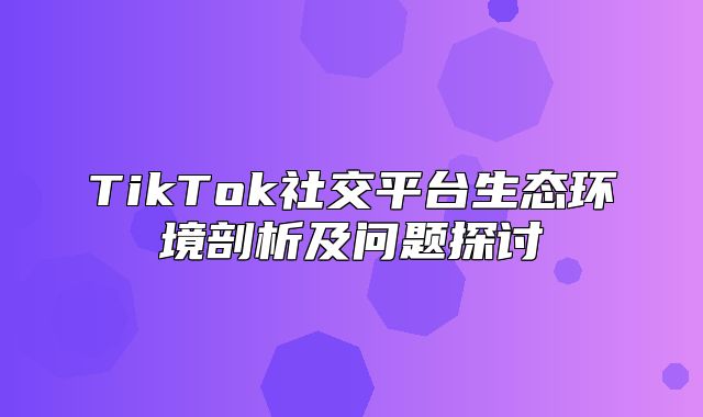 TikTok社交平台生态环境剖析及问题探讨