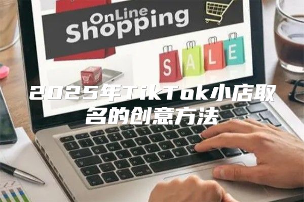 2025年TikTok小店取名的创意方法
