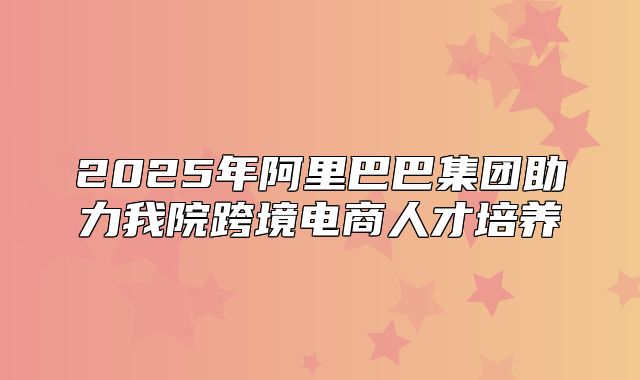 2025年阿里巴巴集团助力我院跨境电商人才培养