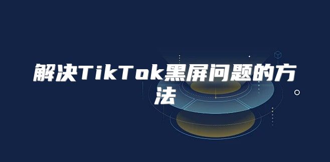 解决TikTok黑屏问题的方法