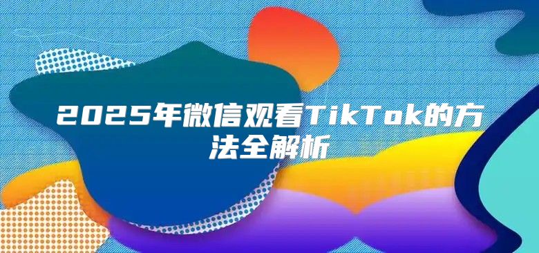 2025年微信观看TikTok的方法全解析