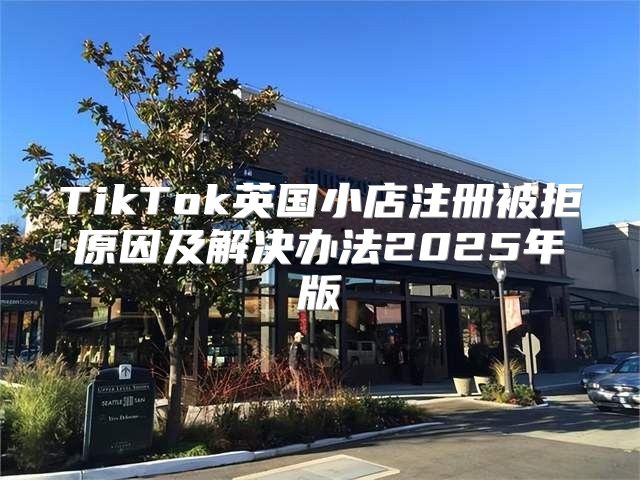 TikTok英国小店注册被拒原因及解决办法2025年版