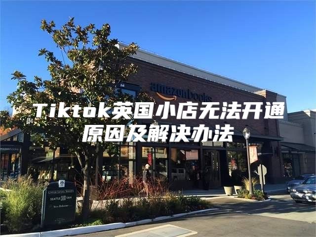 Tiktok英国小店无法开通原因及解决办法