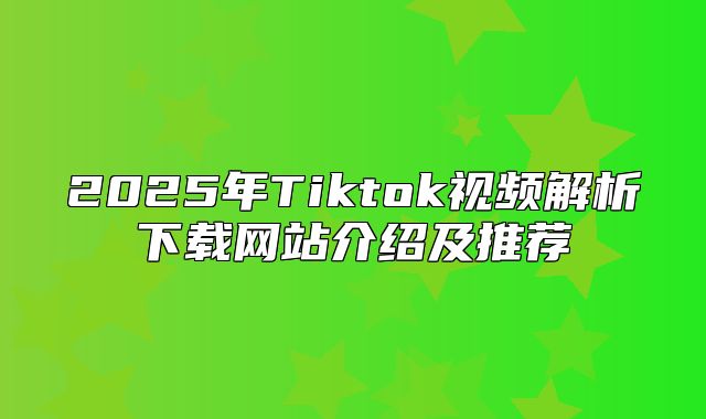 2025年Tiktok视频解析下载网站介绍及推荐
