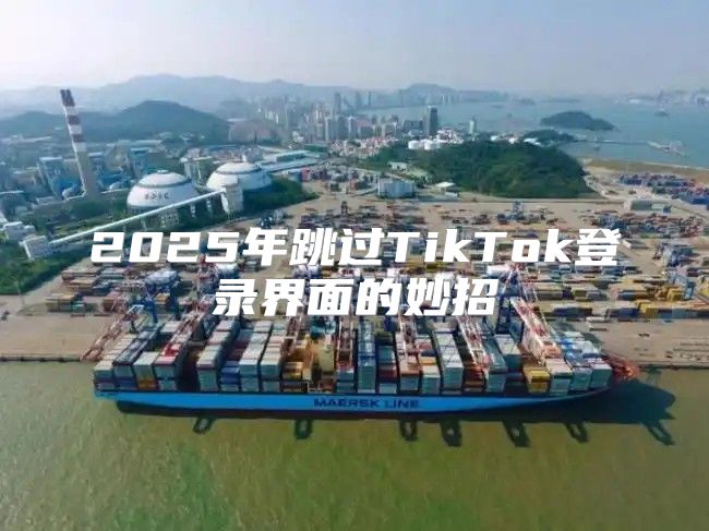 2025年跳过TikTok登录界面的妙招