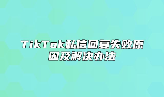 TikTok私信回复失败原因及解决办法