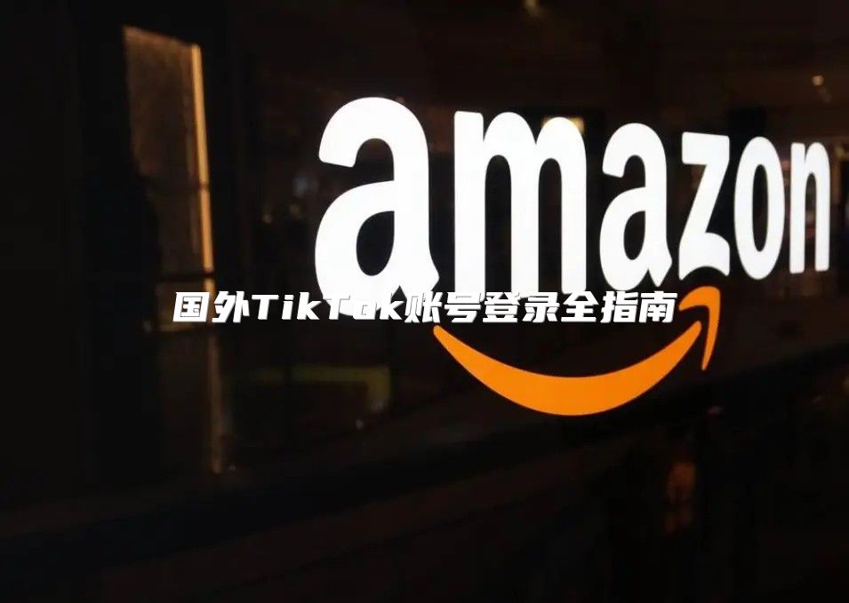 国外TikTok账号登录全指南