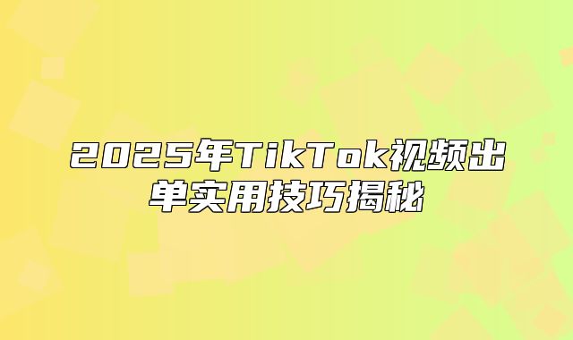2025年TikTok视频出单实用技巧揭秘