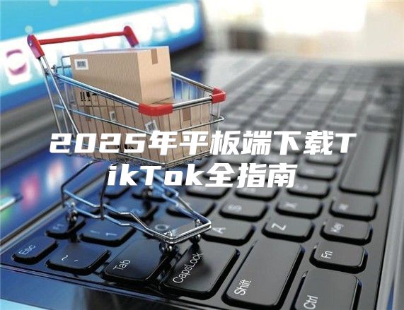 2025年平板端下载TikTok全指南