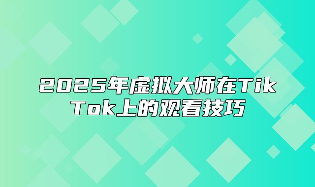 2025年虚拟大师在TikTok上的观看技巧