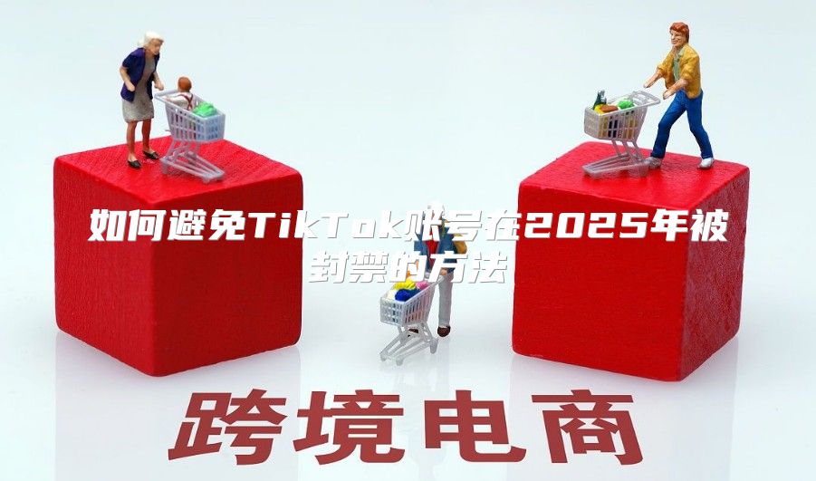 如何避免TikTok账号在2025年被封禁的方法