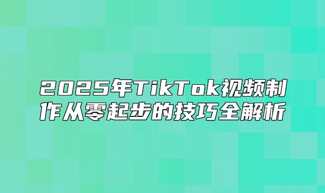 2025年TikTok视频制作从零起步的技巧全解析