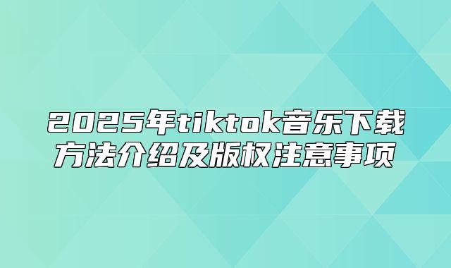 2025年tiktok音乐下载方法介绍及版权注意事项