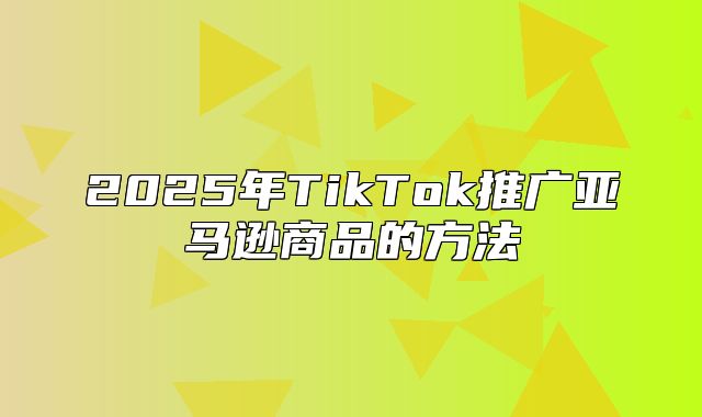 2025年TikTok推广亚马逊商品的方法