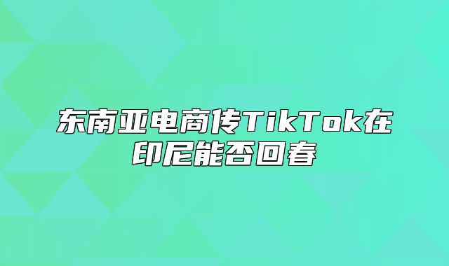 东南亚电商传TikTok在印尼能否回春