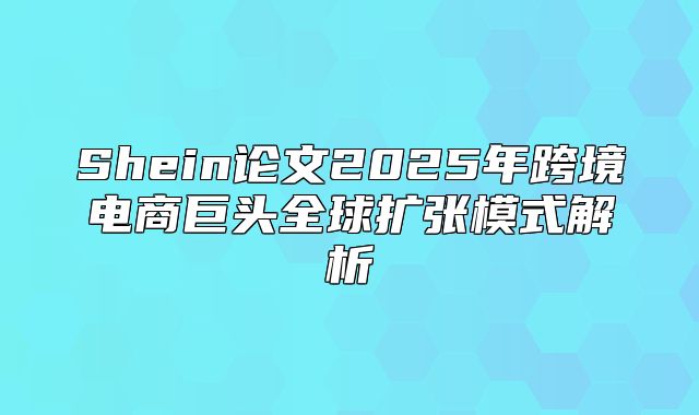 Shein论文2025年跨境电商巨头全球扩张模式解析