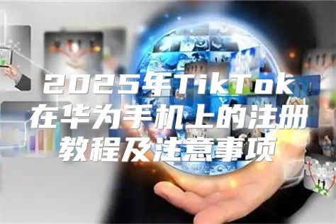 2025年TikTok在华为手机上的注册教程及注意事项