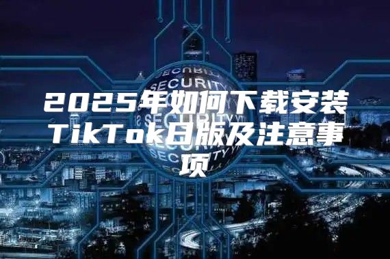 2025年如何下载安装TikTok日版及注意事项