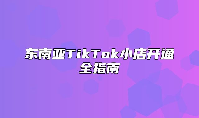 东南亚TikTok小店开通全指南