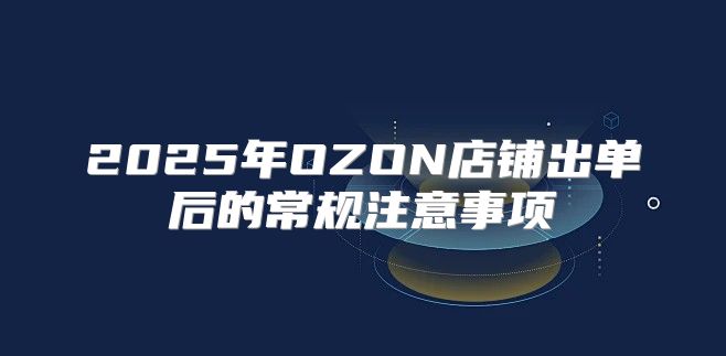 2025年OZON店铺出单后的常规注意事项