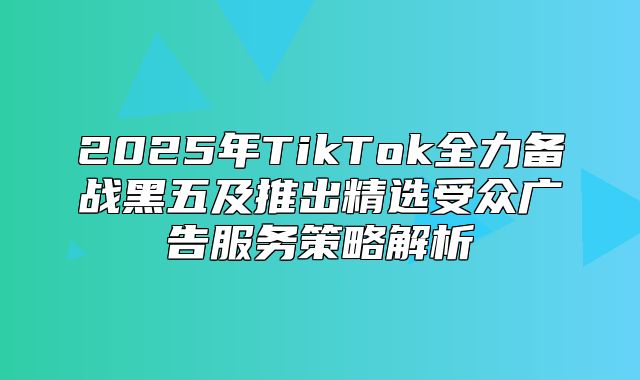 2025年TikTok全力备战黑五及推出精选受众广告服务策略解析