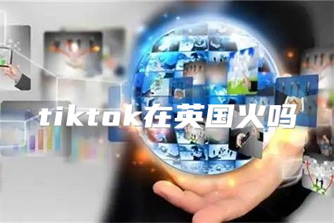 tiktok在英国火吗