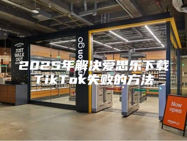 2025年解决爱思乐下载TikTok失败的方法